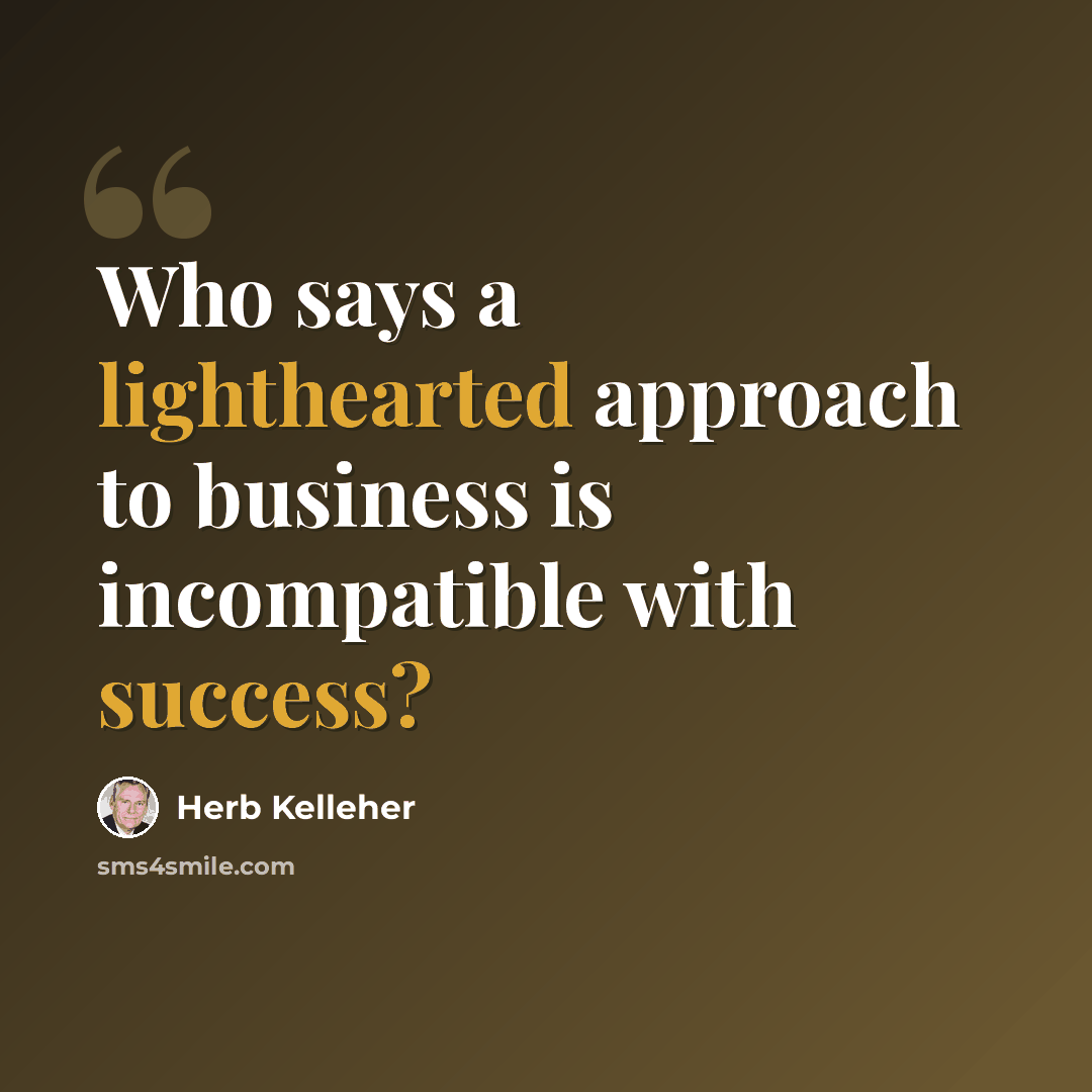 “Who says a lighthearted approach to business is incompatible with success?” quote by Herb Kelleher
