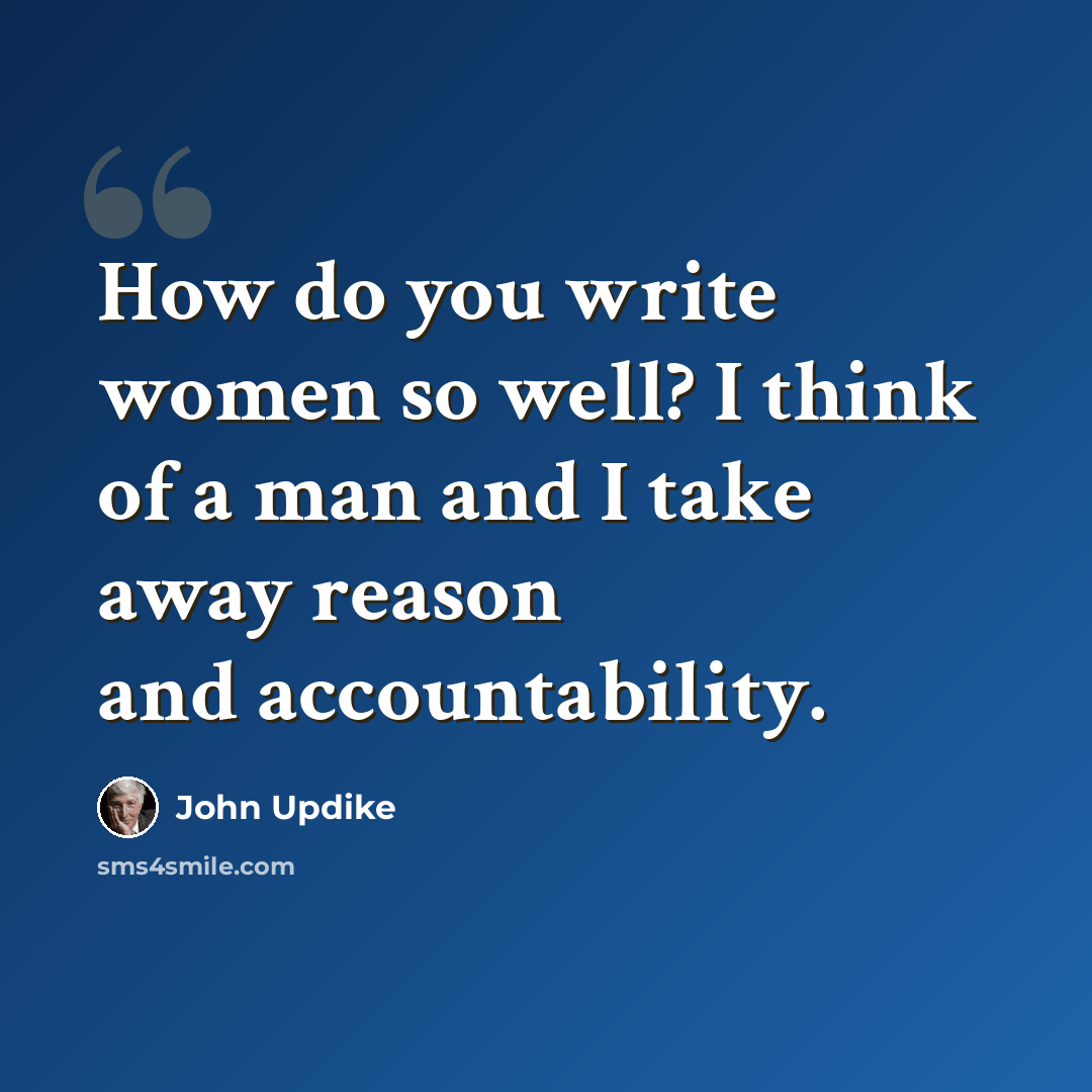 “How do you write women so well? I think of a man and I take away reason and accountability.” quote by John Updike