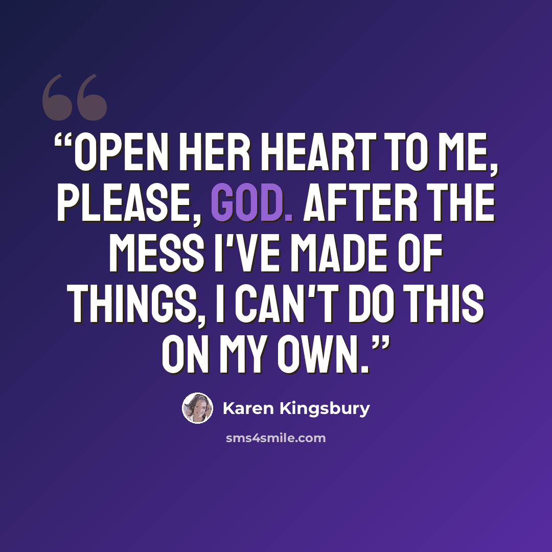 “Open her heart to me, please, God. After the mess I've made of things, I can't do this on my own.” quote by Karen Kingsbury