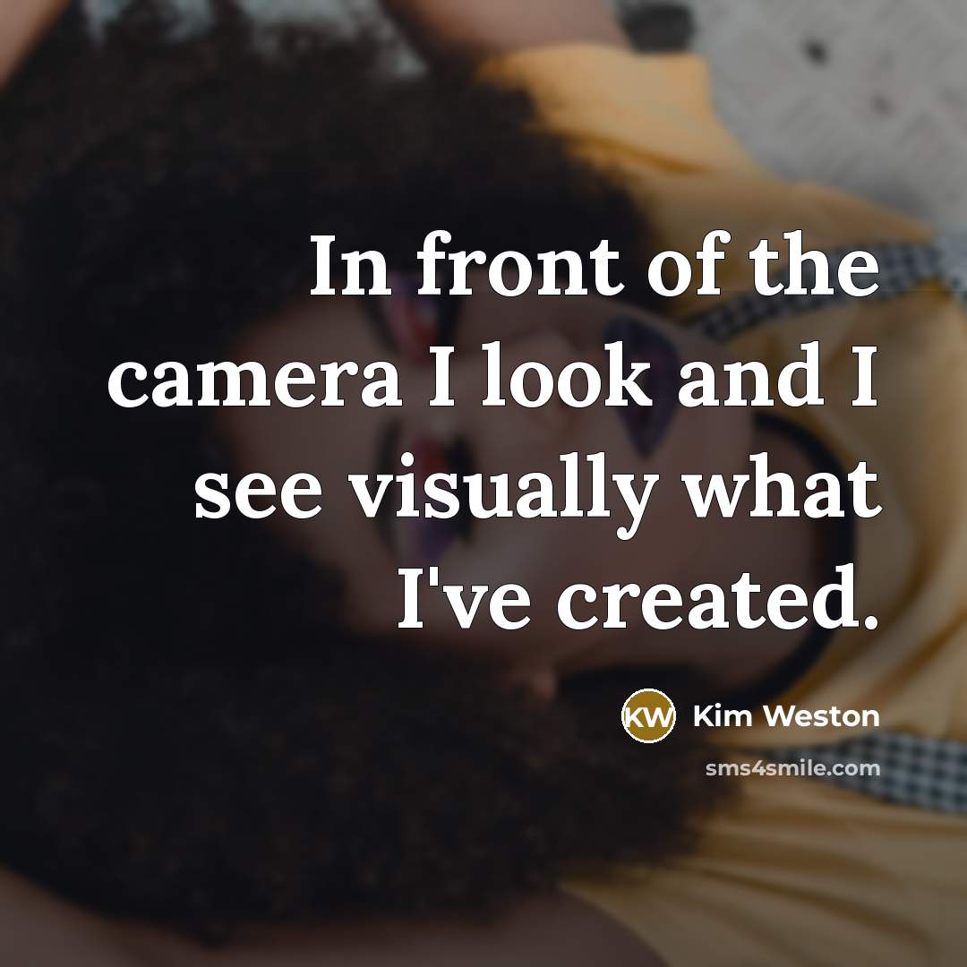 “In front of the camera I look and I see visually what I've created.” quote by Kim Weston