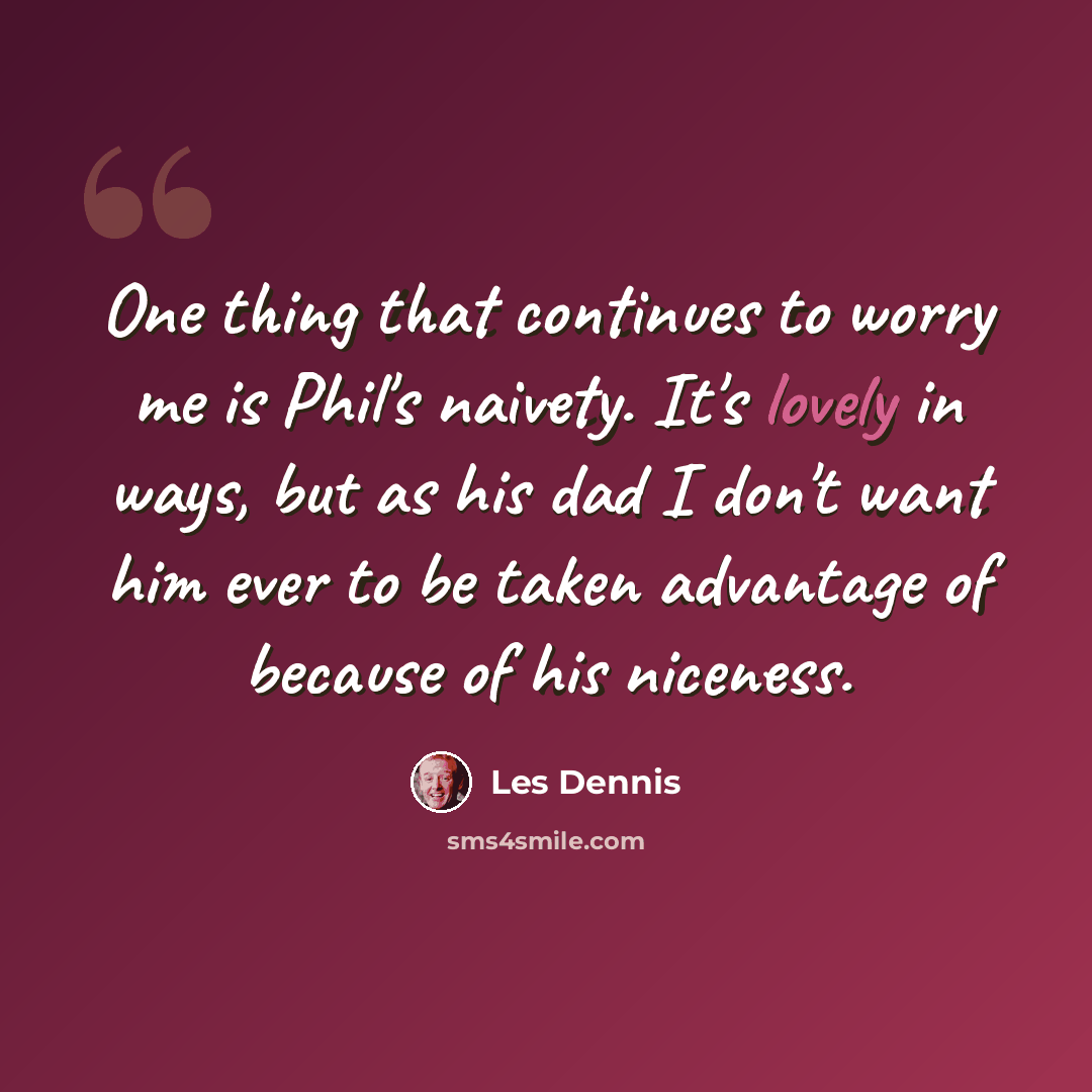 “One thing that continues to worry me is Phil's naivety. It's lovely in ways, but as his dad I don't want him ever to be taken advantage of because of his niceness.” quote by Les Dennis