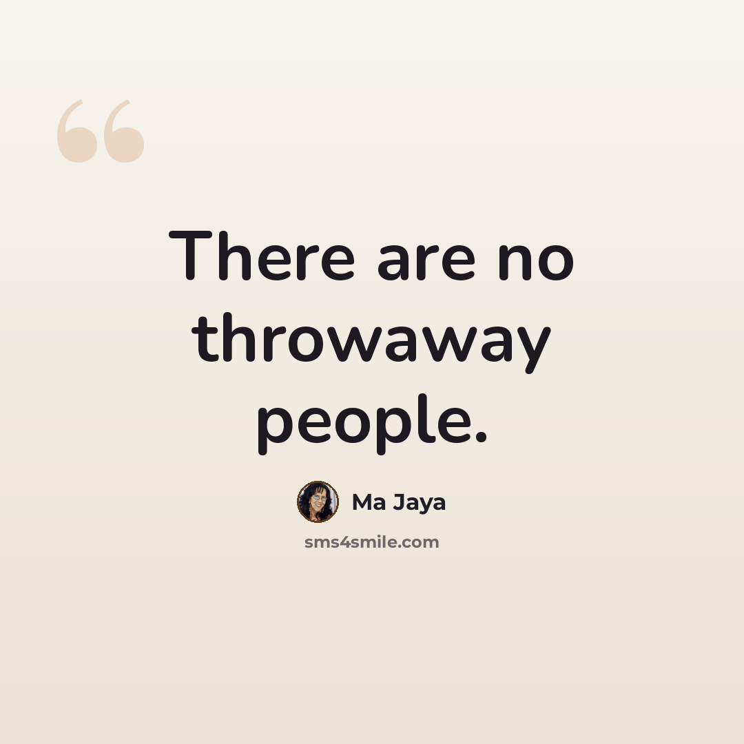 “There are no throwaway people.” quote by Ma Jaya