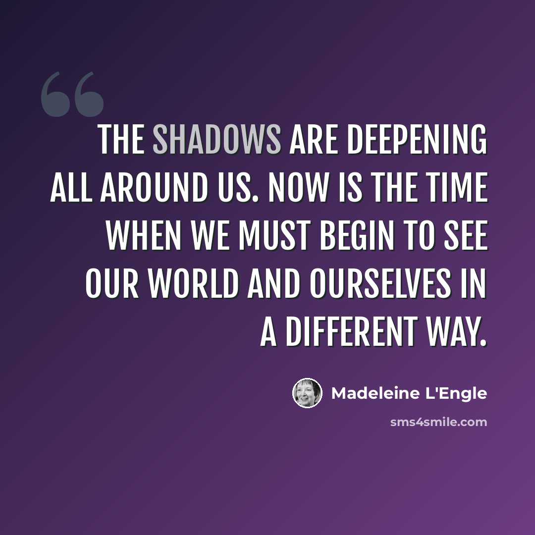 “The shadows are deepening all around us. Now is the time when we must begin to see our world and ourselves in a different way.” quote by Madeleine L'Engle