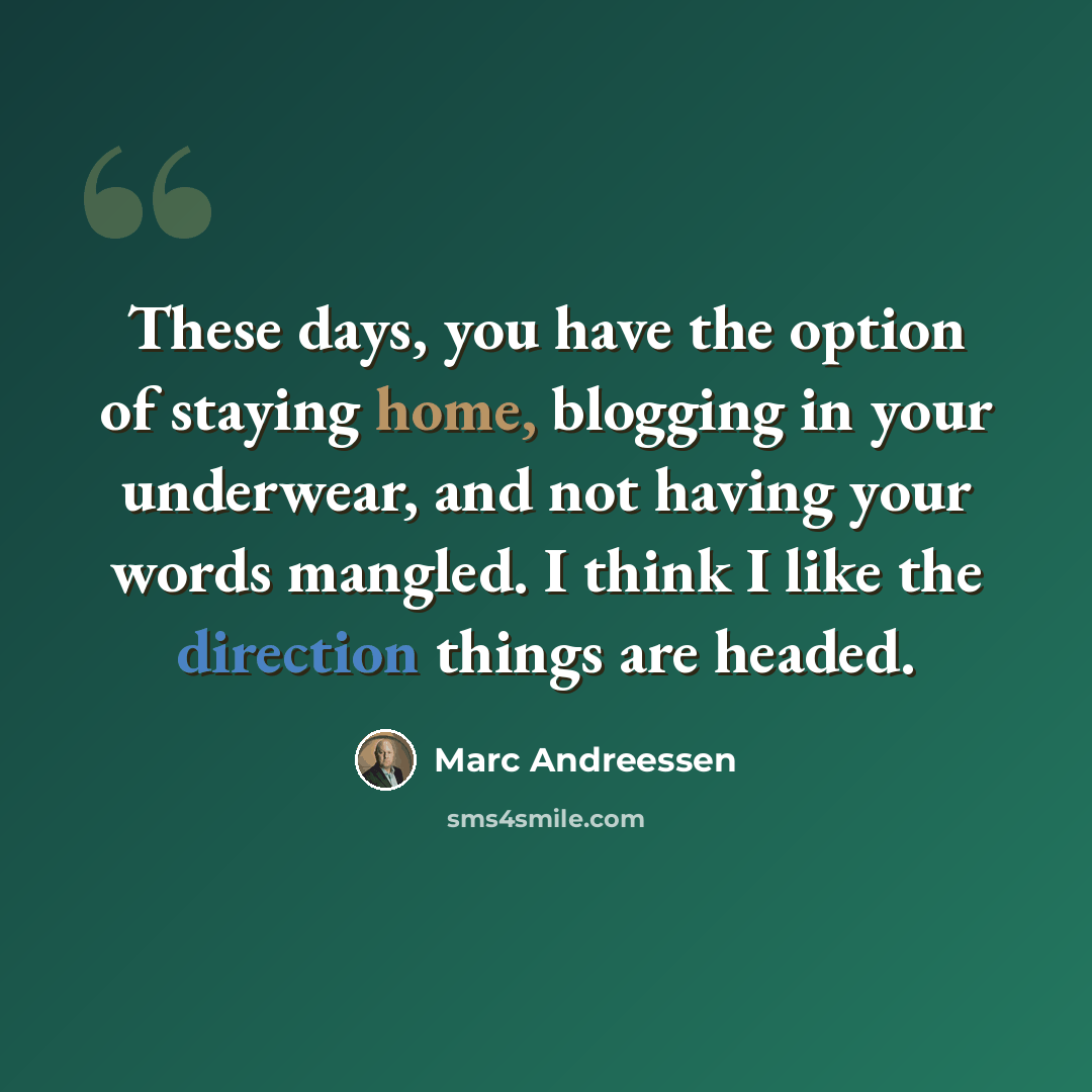 “These days, you have the option of staying home, blogging in your underwear, and not having your words mangled. I think I like the direction things are headed.” quote by Marc Andreessen