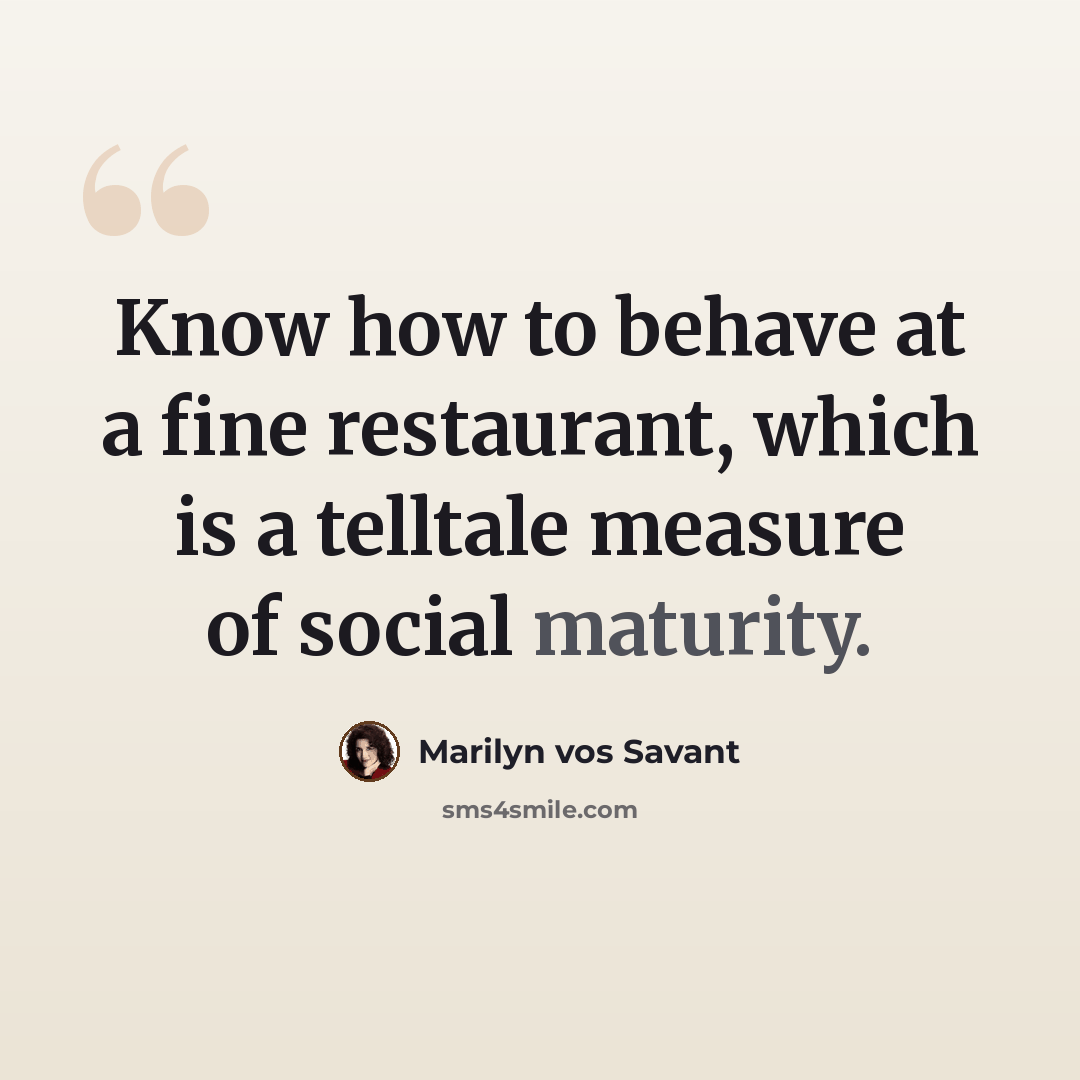 “Know how to behave at a fine restaurant, which is a telltale measure of social maturity.” quote by Marilyn vos Savant