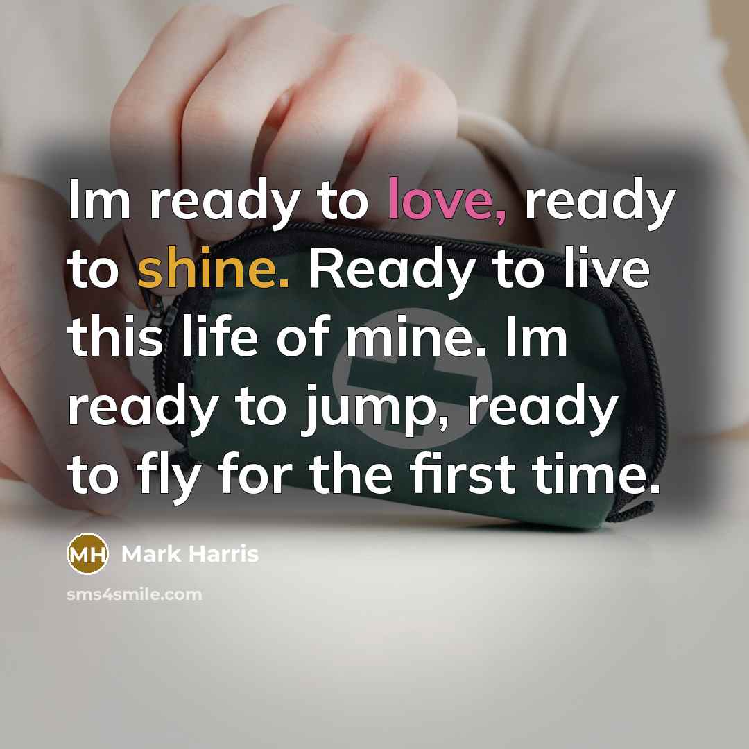 “Im ready to love, ready to shine. Ready to live this life of mine. Im ready to jump, ready to fly for the first time.” quote by Mark Harris