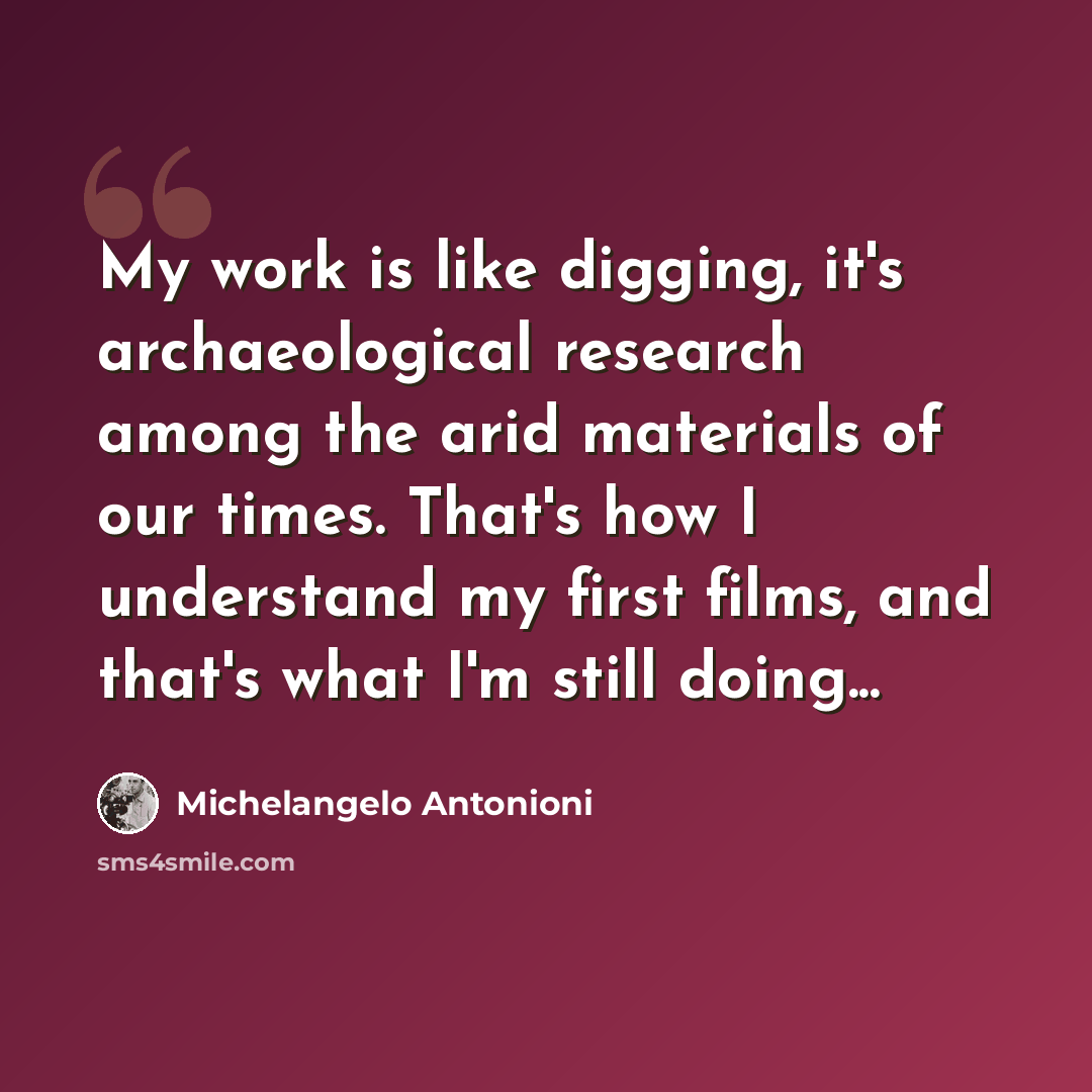 “My work is like digging, it's archaeological research among the arid materials of our times. That's how I understand my first films, and that's what I'm still doing...” quote by Michelangelo Antonioni