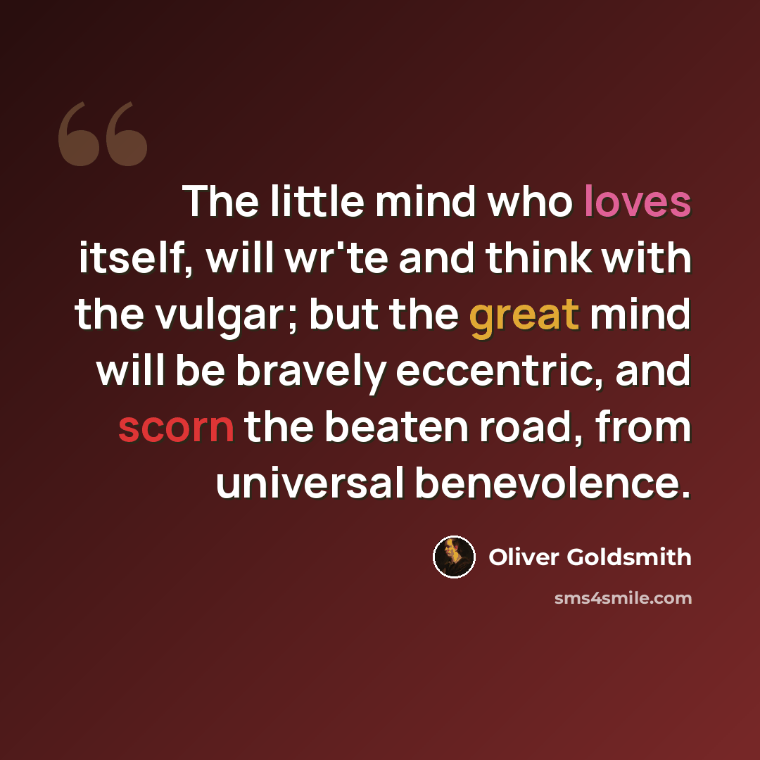 “The little mind who loves itself, will wr'te and think with the vulgar; but the great mind will be bravely eccentric, and scorn the beaten road, from universal benevolence.” quote by Oliver Goldsmith