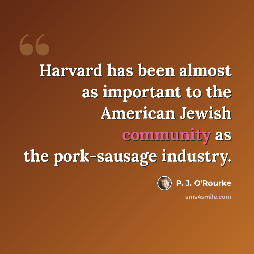 “Harvard has been almost as important to the American Jewish community as the pork-sausage industry.” quote by P. J. O'Rourke