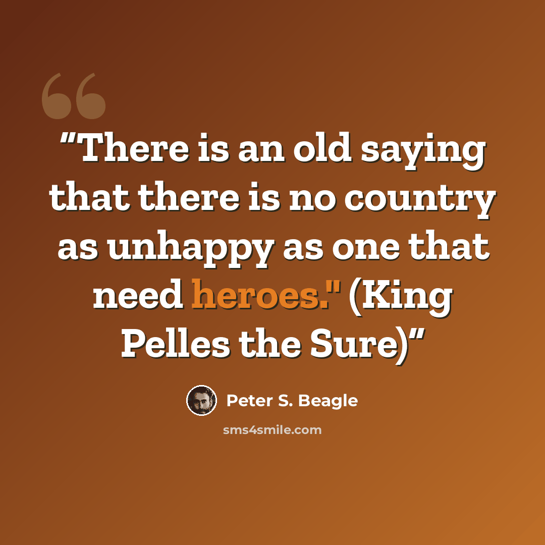 “There is an old saying that there is no country as unhappy as one that need heroes." (King Pelles the Sure)” quote by Peter S. Beagle