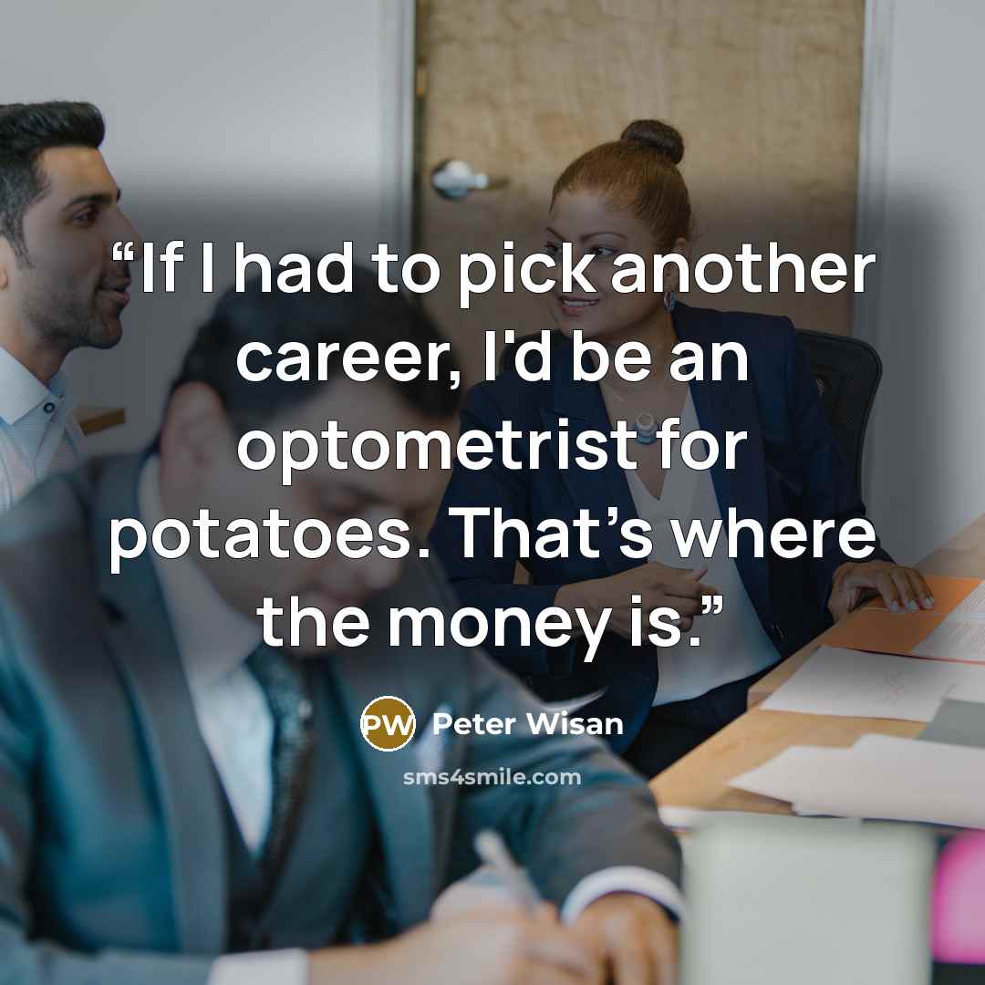 “If I had to pick another career, I'd be an optometrist for potatoes. That's where the money is.” quote by Peter Wisan