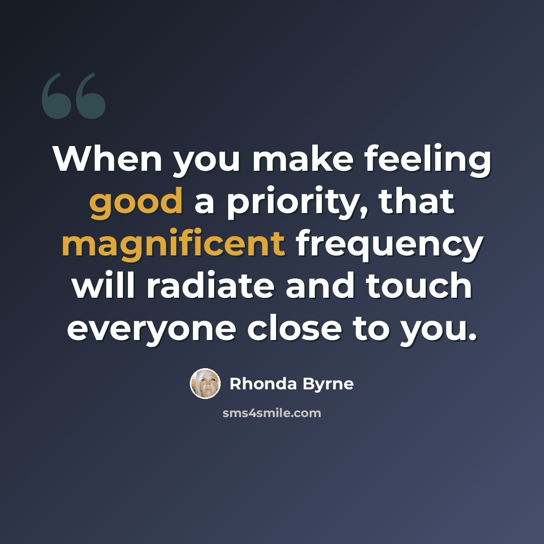 “When you make feeling good a priority, that magnificent frequency will radiate and touch everyone close to you.” quote by Rhonda Byrne