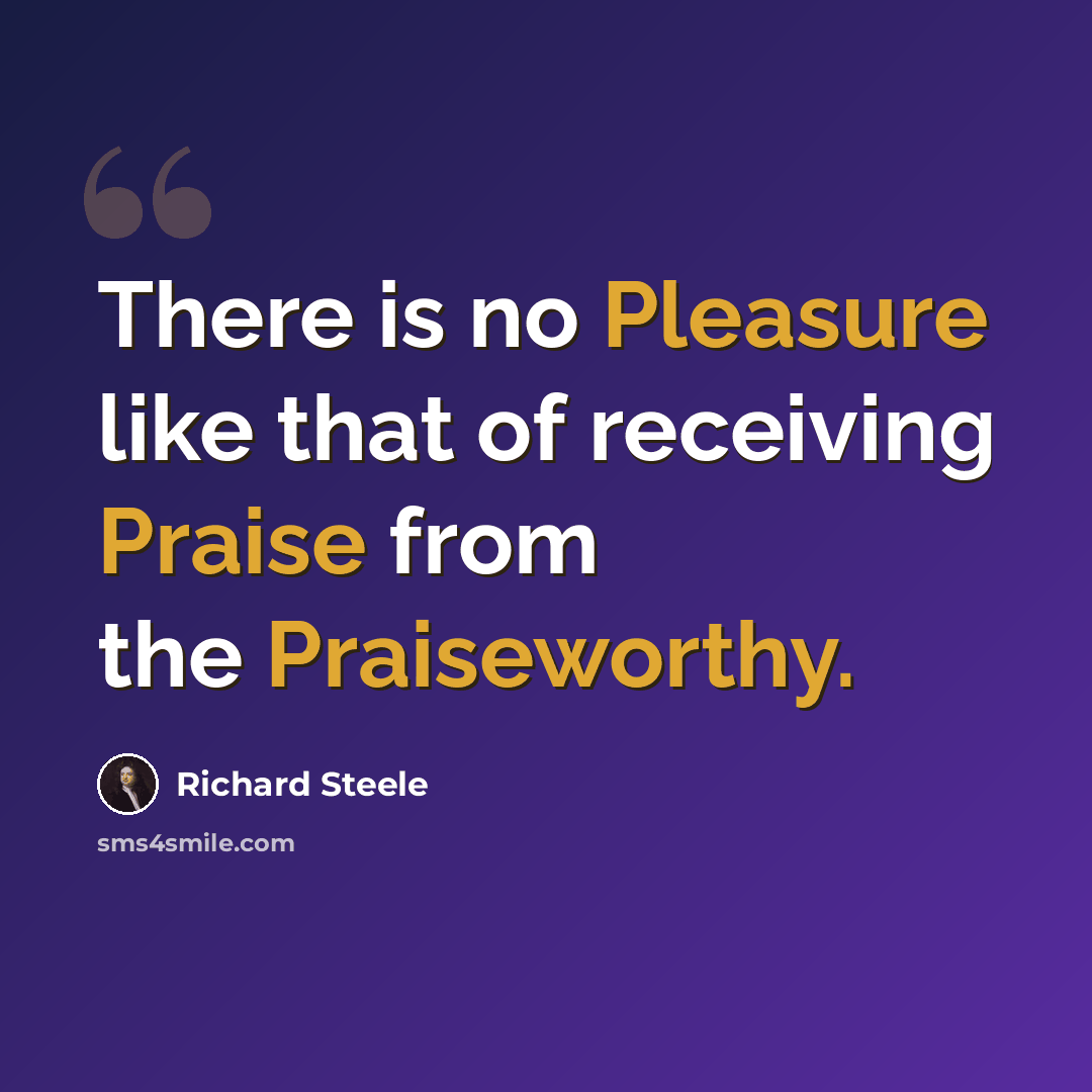 “There is no Pleasure like that of receiving Praise from the Praiseworthy.” quote by Richard Steele