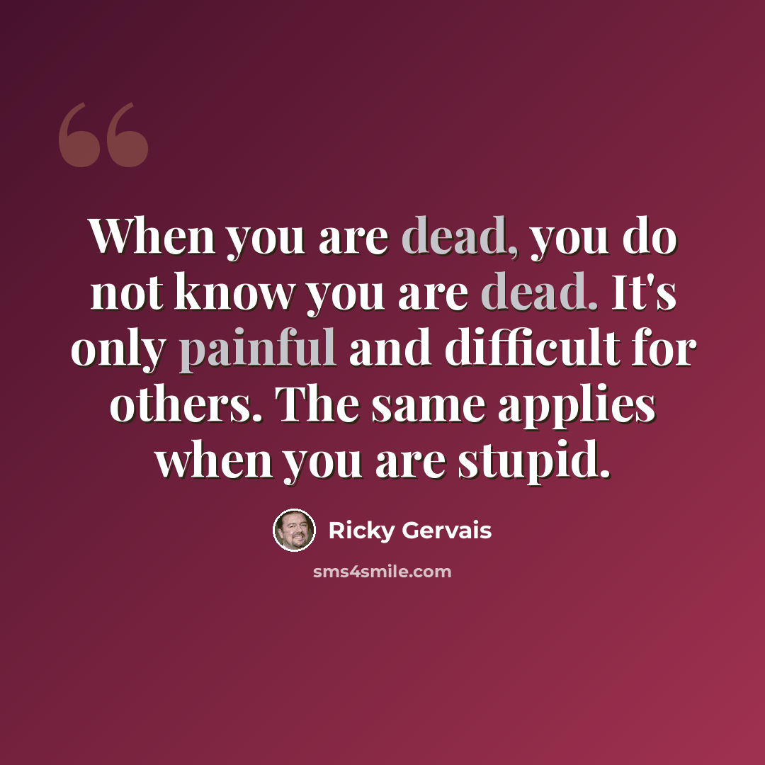 “When you are dead, you do not know you are dead. It's only painful and difficult for others. The same applies when you are stupid.” quote by Ricky Gervais
