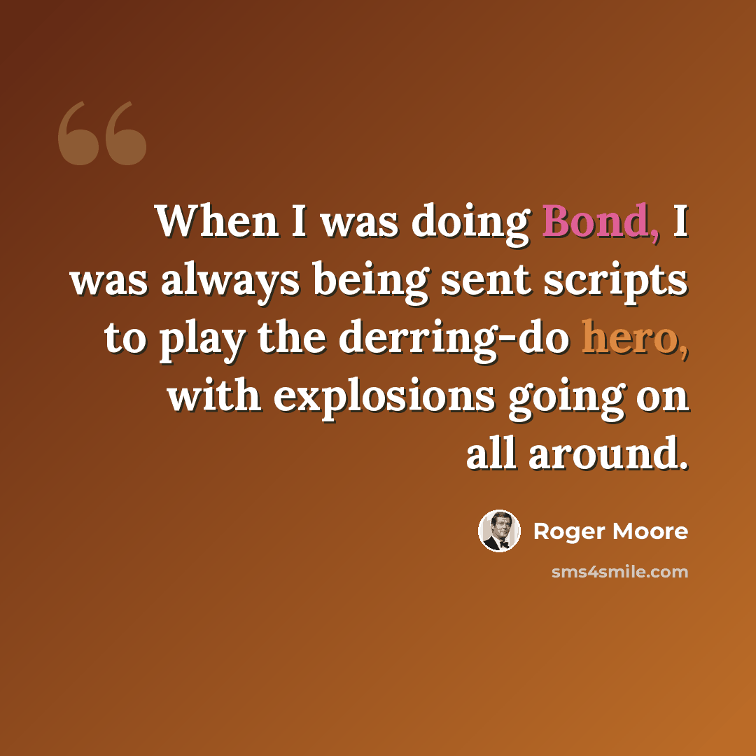 “When I was doing Bond, I was always being sent scripts to play the derring-do hero, with explosions going on all around.” quote by Roger Moore