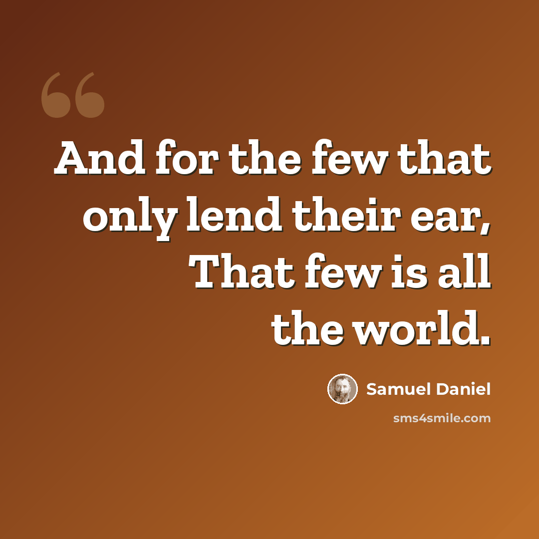 “And for the few that only lend their ear, That few is all the world.” quote by Samuel Daniel