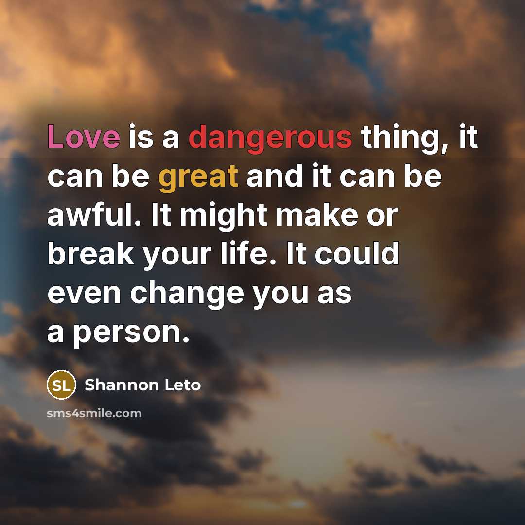 “Love is a dangerous thing, it can be great and it can be awful. It might make or break your life. It could even change you as a person.” quote by Shannon Leto
