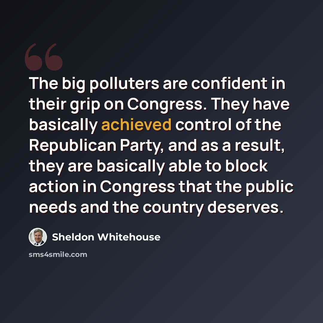 “The big polluters are confident in their grip on Congress. They have basically achieved control of the Republican Party, and as a result, they are basically able to block action in Congress that the public needs and the country deserves.” quote by Sheldon Whitehouse