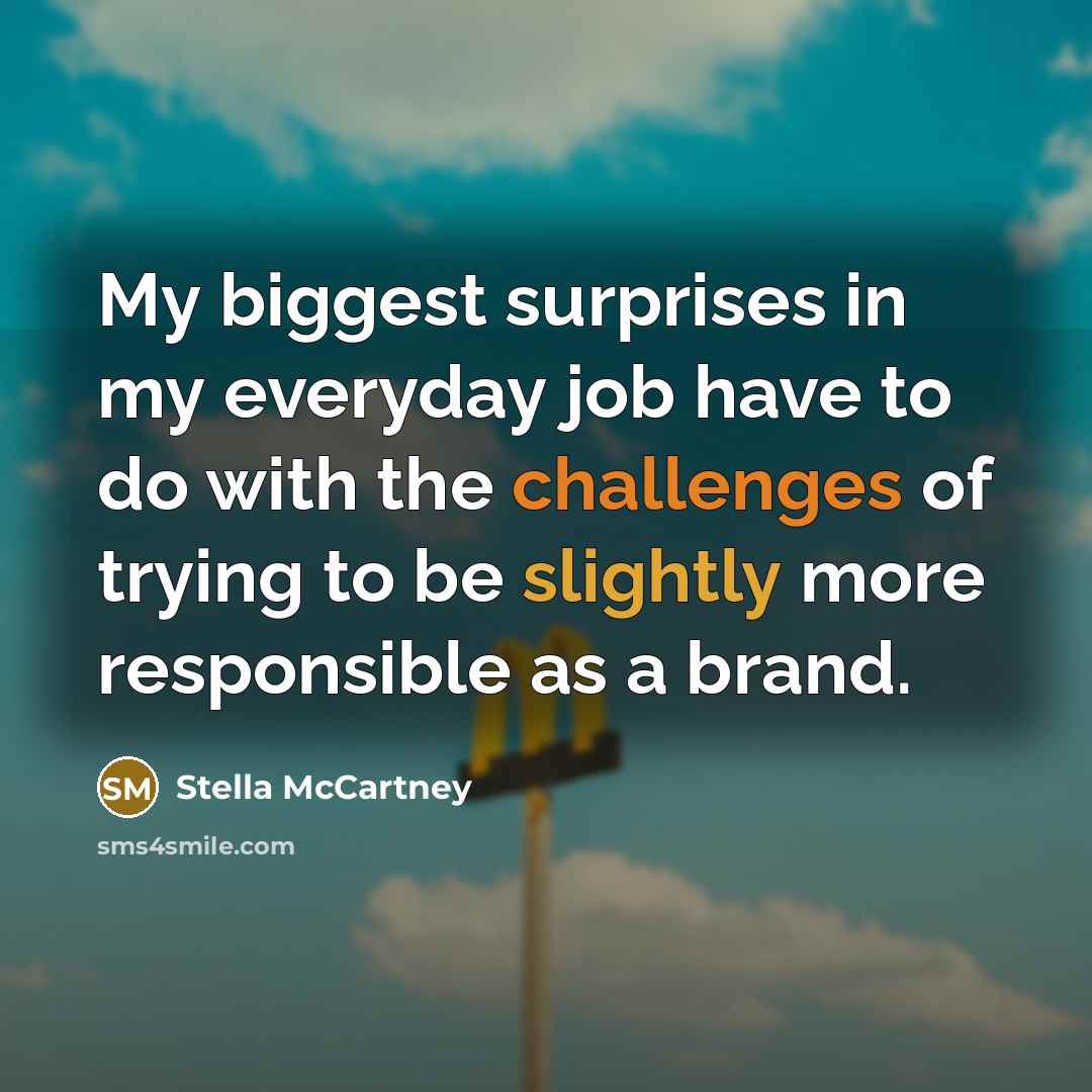 “My biggest surprises in my everyday job have to do with the challenges of trying to be slightly more responsible as a brand.” quote by Stella McCartney
