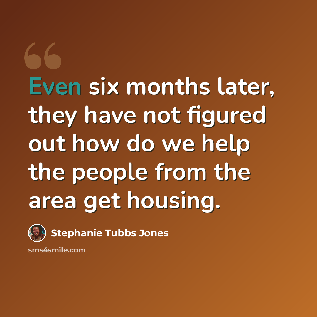 “Even six months later, they have not figured out how do we help the people from the area get housing.” quote by Stephanie Tubbs Jones