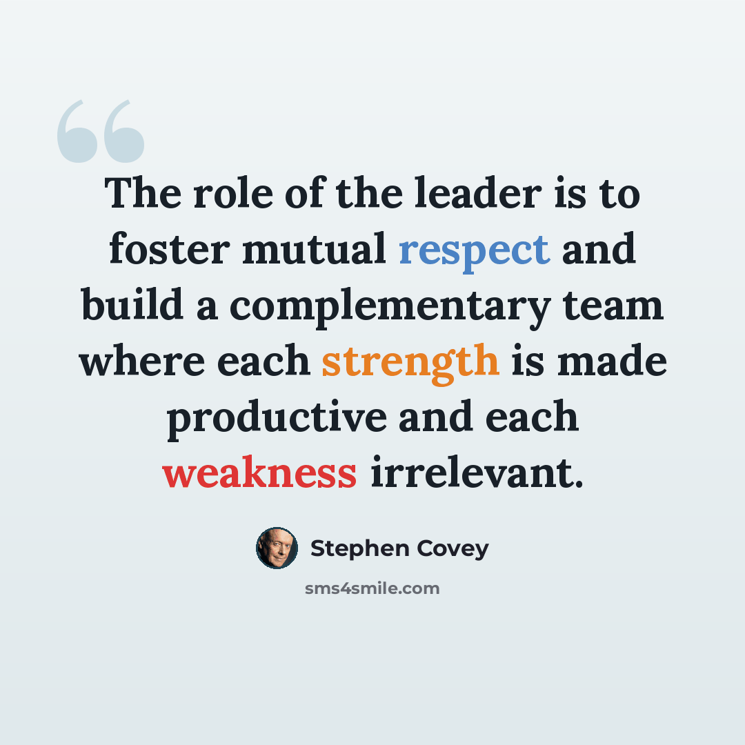 “The role of the leader is to foster mutual respect and build a complementary team where each strength is made productive and each weakness irrelevant.” quote by Stephen Covey