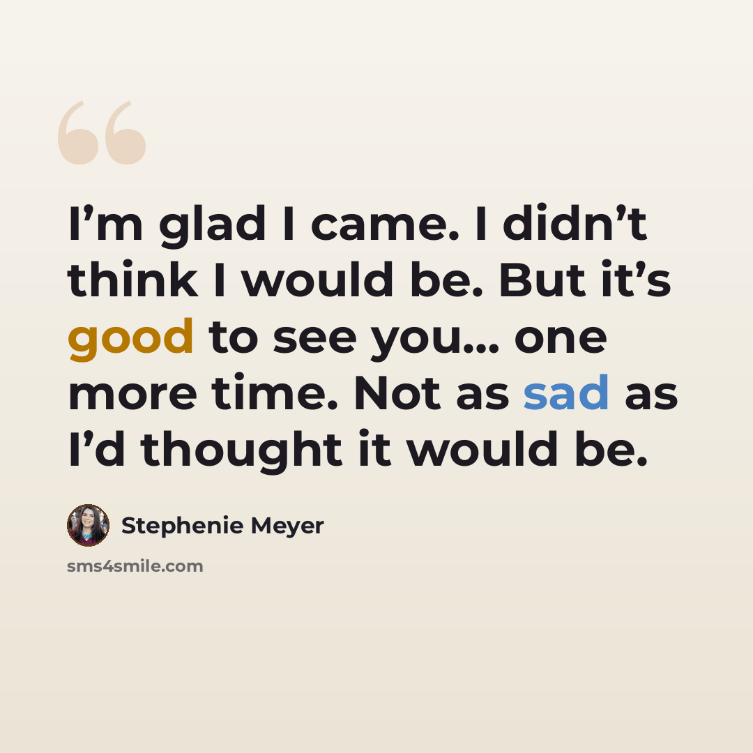 “I’m glad I came. I didn’t think I would be. But it’s good to see you… one more time. Not as sad as I’d thought it would be.” quote by Stephenie Meyer