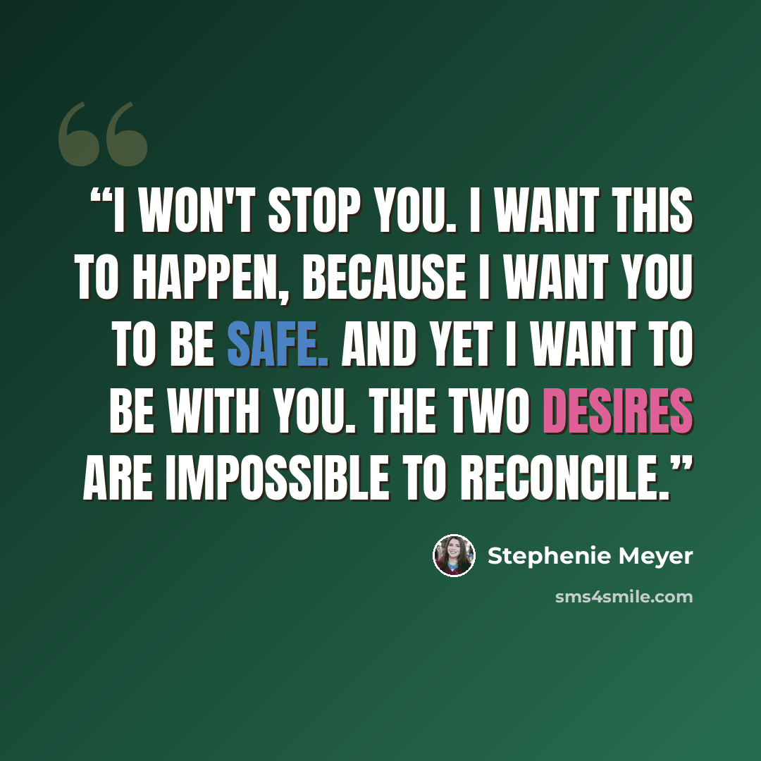 “I won't stop you. I want this to happen, because I want you to be safe. And yet I want to be with you. The two desires are impossible to reconcile.” quote by Stephenie Meyer