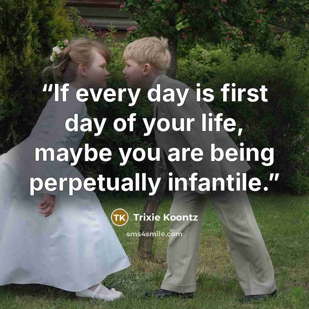 “If every day is first day of your life, maybe you are being perpetually infantile.” quote by Trixie Koontz