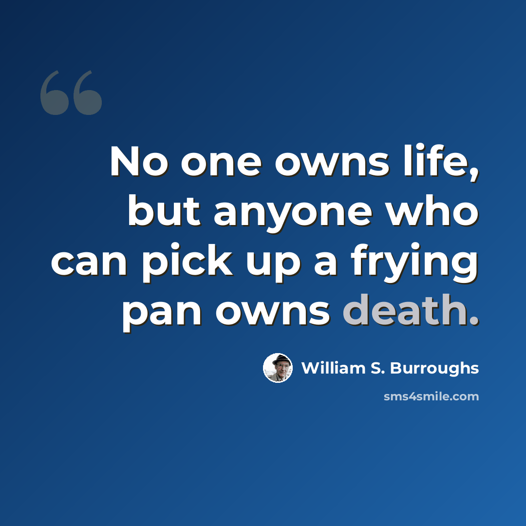 “No one owns life, but anyone who can pick up a frying pan owns death.” quote by William S. Burroughs