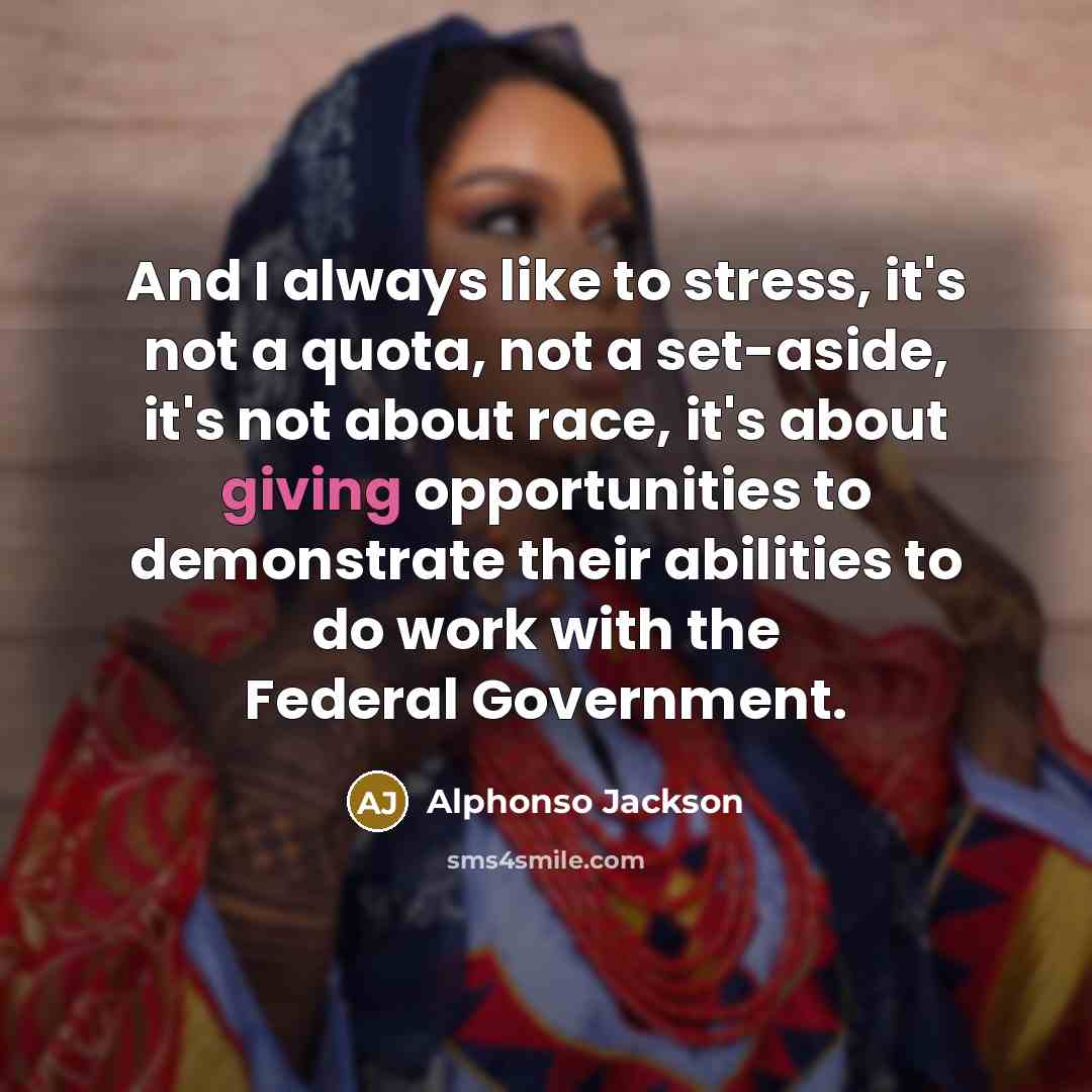 “And I always like to stress, it's not a quota, not a set-aside, it's not about race, it's about giving opportunities to demonstrate their abilities to do work with the Federal Government.” quote by Alphonso Jackson