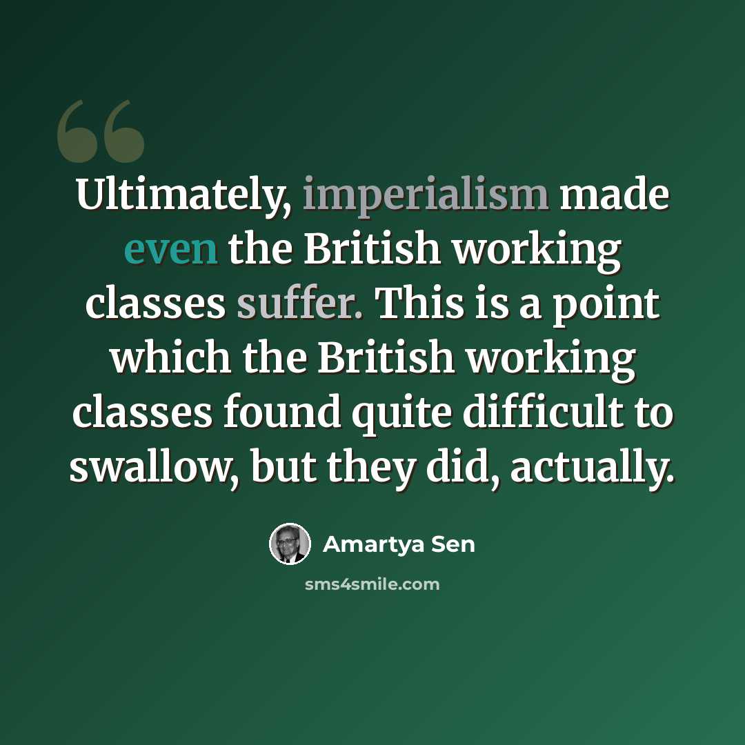 “Ultimately, imperialism made even the British working classes suffer. This is a point which the British working classes found quite difficult to swallow, but they did, actually.” quote by Amartya Sen