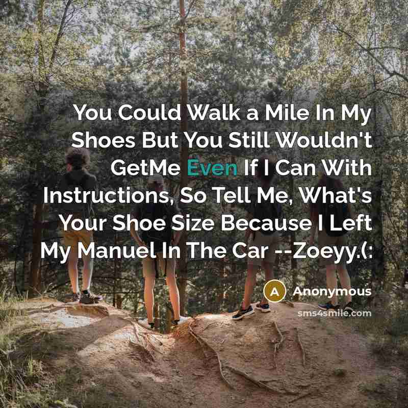 “You Could Walk a Mile In My Shoes But You Still Wouldn't GetMe Even If I Can With Instructions, So Tell Me, What's Your Shoe Size Because I Left My Manuel In The Car --Zoeyy.(:” quote by Anonymous