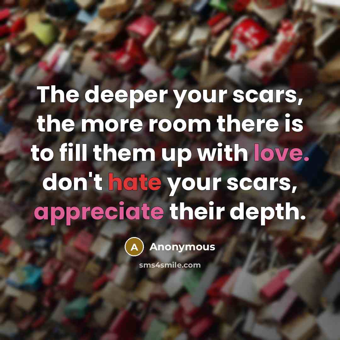 “The deeper your scars, the more room there is to fill them up with love. don't hate your scars, appreciate their depth.” quote by Anonymous