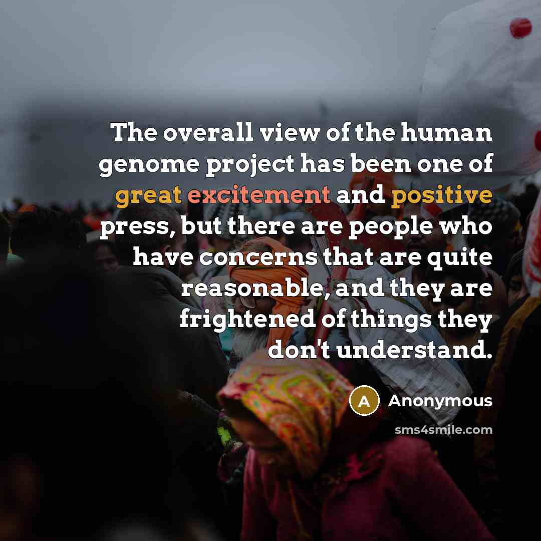 “The overall view of the human genome project has been one of great excitement and positive press, but there are people who have concerns that are quite reasonable, and they are frightened of things they don't understand.” quote by Anonymous
