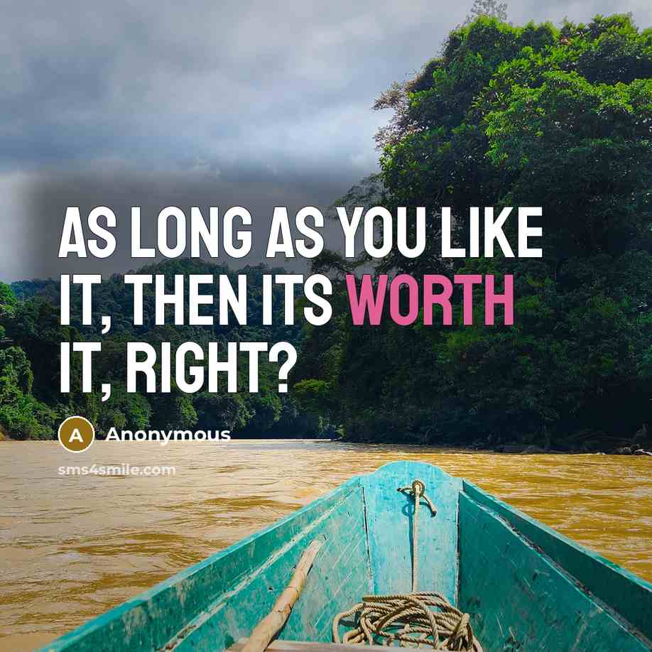“As long as you like it, then its worth it, right?” quote by Anonymous