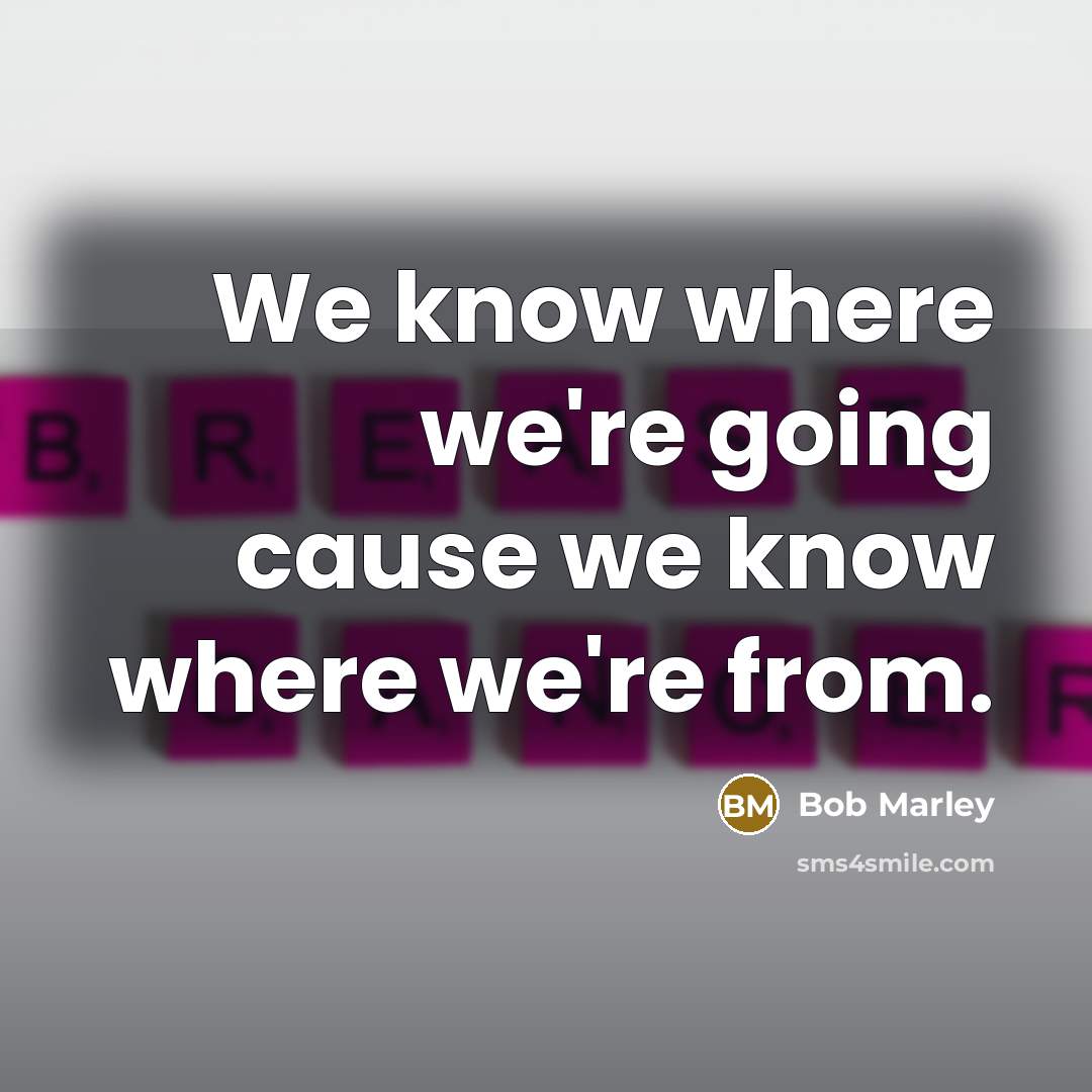 “We know where we're going cause we know where we're from.” quote by Bob Marley
