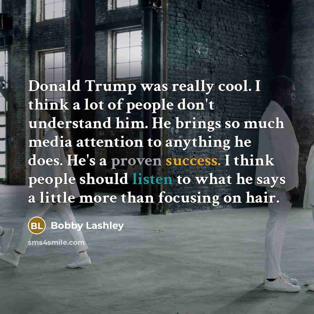 “Donald Trump was really cool. I think a lot of people don't understand him. He brings so much media attention to anything he does. He's a proven success. I think people should listen to what he says a little more than focusing on hair.” quote by Bobby Lashley