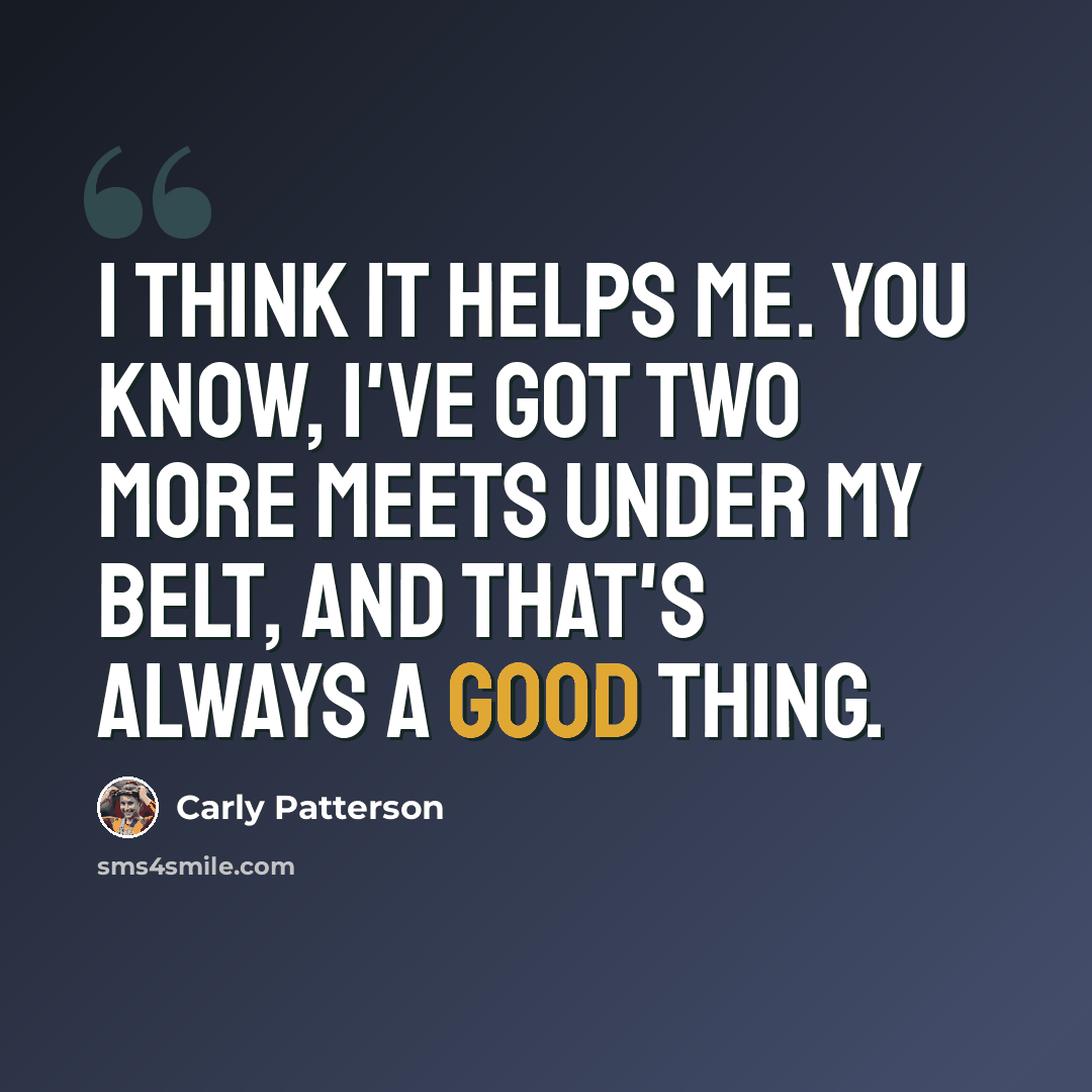 “I think it helps me. You know, I've got two more meets under my belt, and that's always a good thing.” quote by Carly Patterson