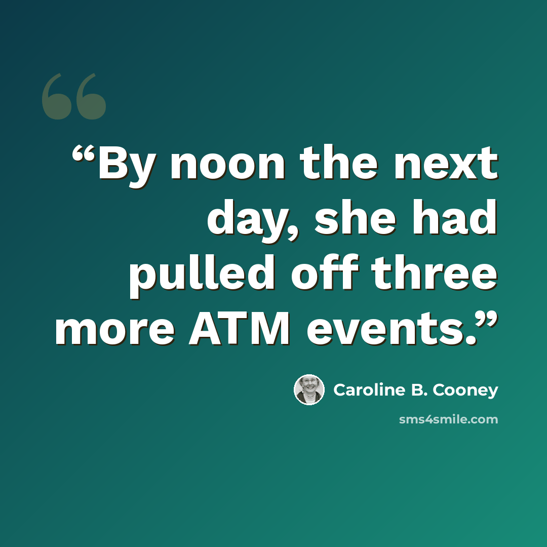 “By noon the next day, she had pulled off three more ATM events.” quote by Caroline B. Cooney