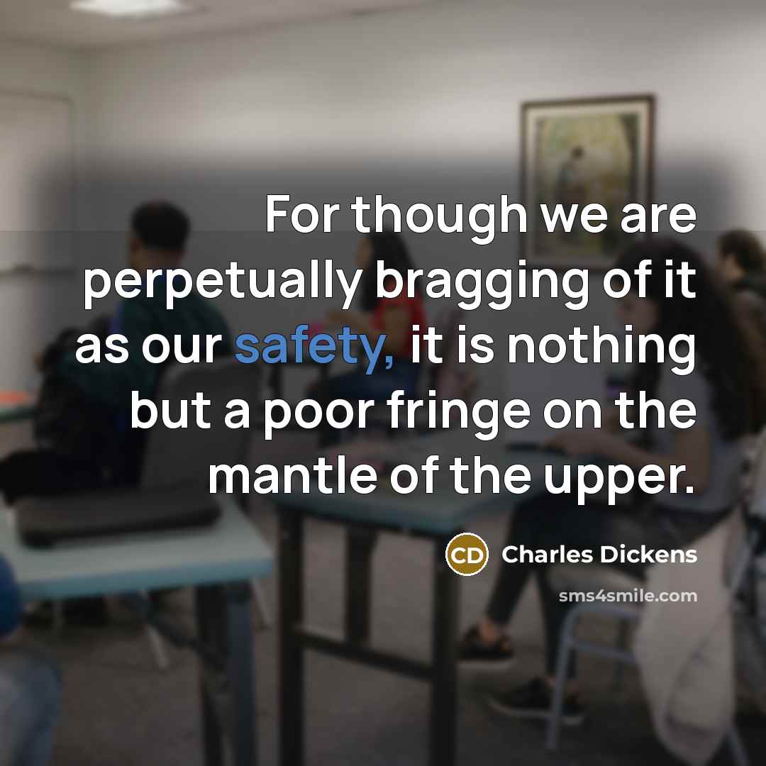 “For though we are perpetually bragging of it as our safety, it is nothing but a poor fringe on the mantle of the upper.” quote by Charles Dickens