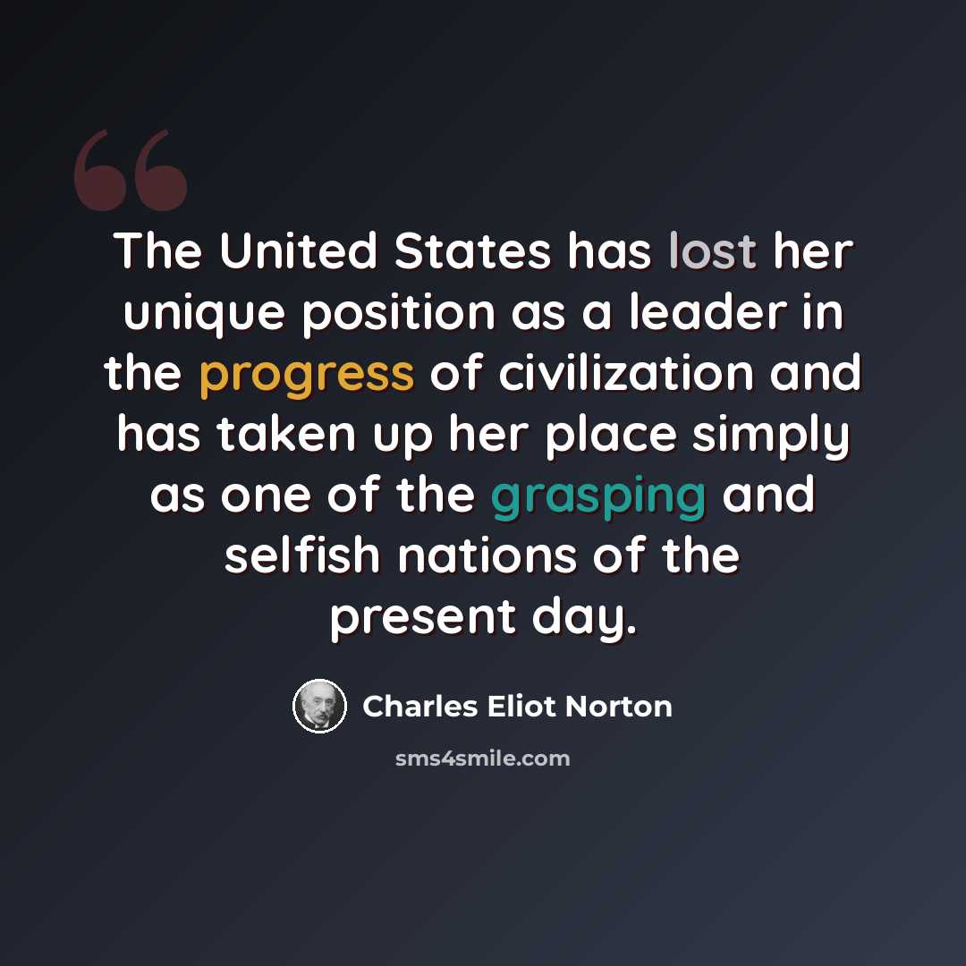 “The United States has lost her unique position as a leader in the progress of civilization and has taken up her place simply as one of the grasping and selfish nations of the present day.” quote by Charles Eliot Norton