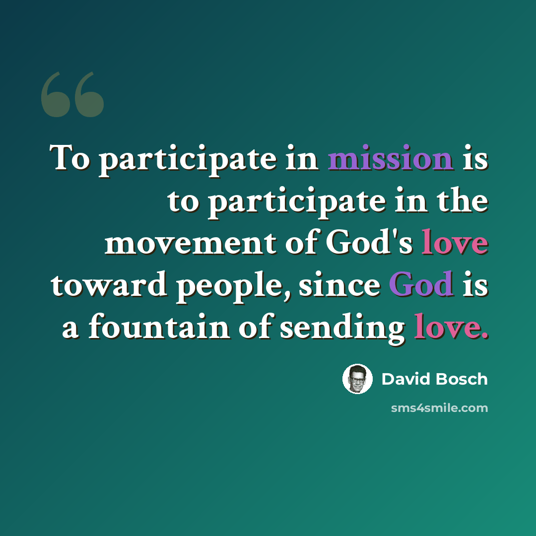 “To participate in mission is to participate in the movement of God's love toward people, since God is a fountain of sending love.” quote by David Bosch