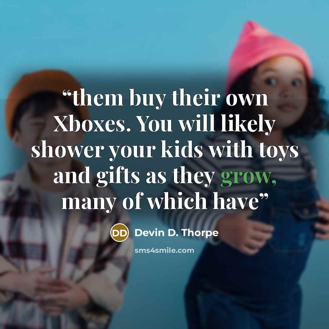 “them buy their own Xboxes. You will likely shower your kids with toys and gifts as they grow, many of which have” quote by Devin D. Thorpe