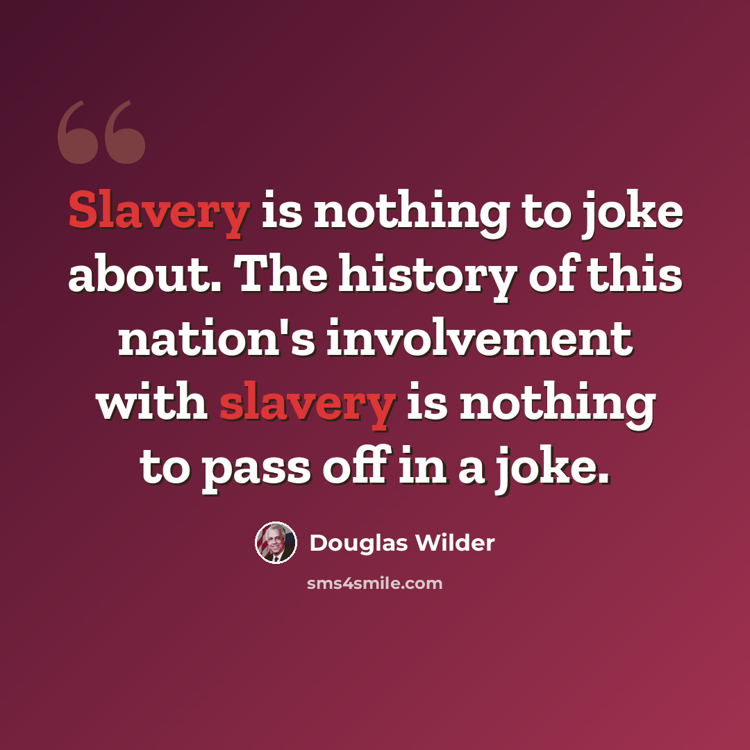 “Slavery is nothing to joke about. The history of this nation's involvement with slavery is nothing to pass off in a joke.” quote by Douglas Wilder