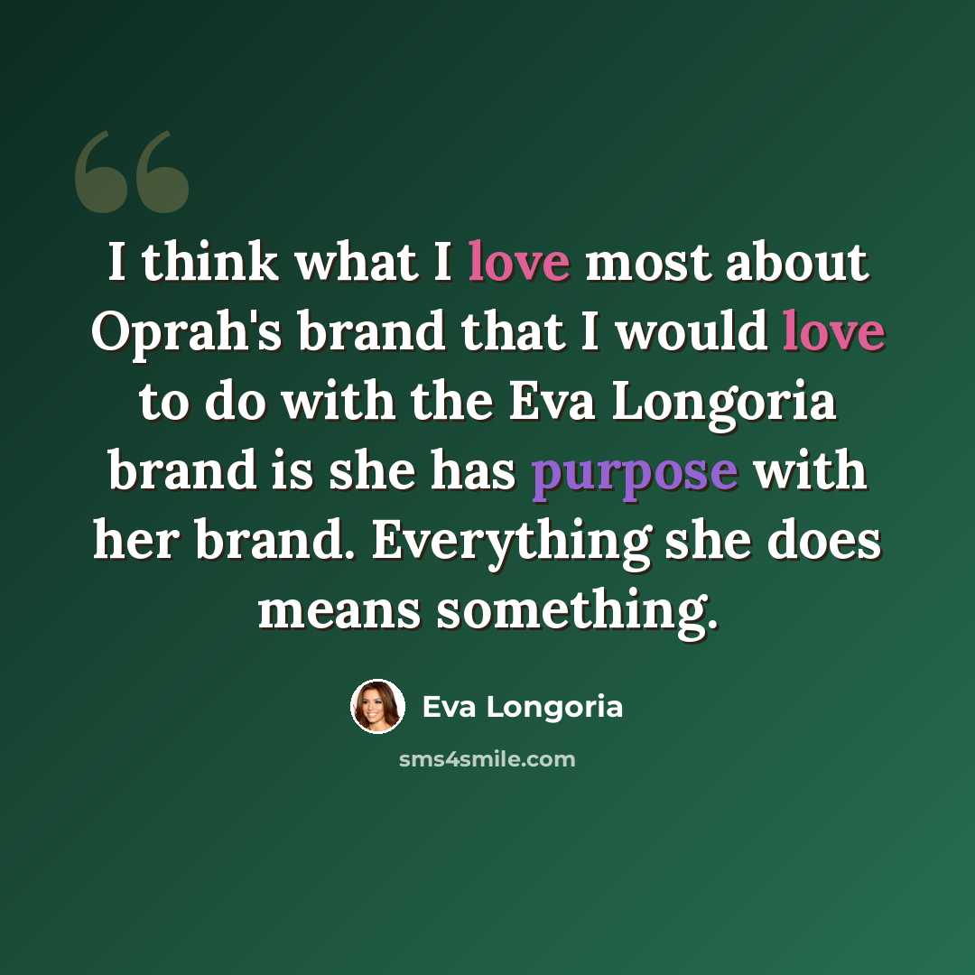 “I think what I love most about Oprah's brand that I would love to do with the Eva Longoria brand is she has purpose with her brand. Everything she does means something.” quote by Eva Longoria