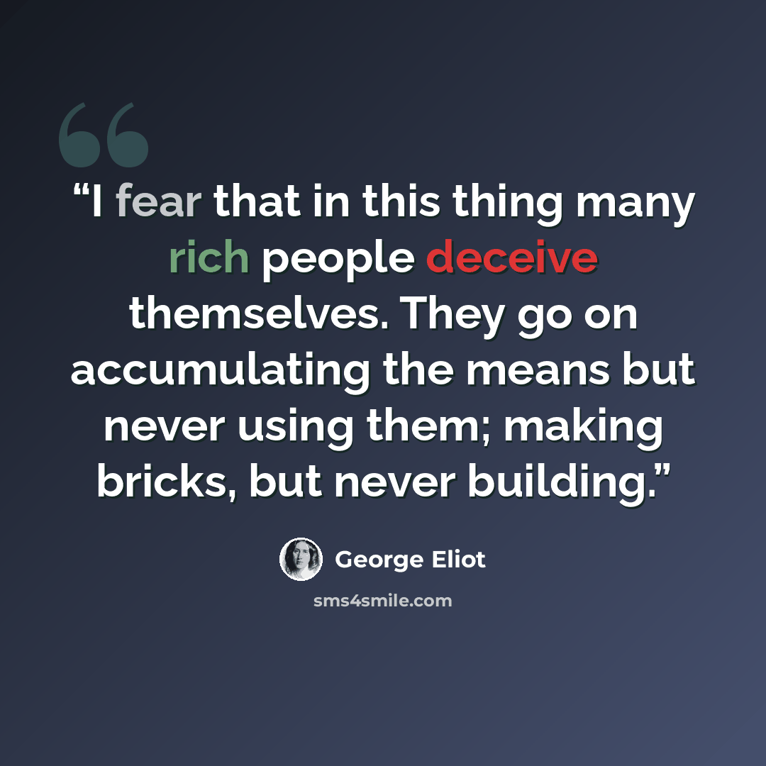 “I fear that in this thing many rich people deceive themselves. They go on accumulating the means but never using them; making bricks, but never building.” quote by George Eliot