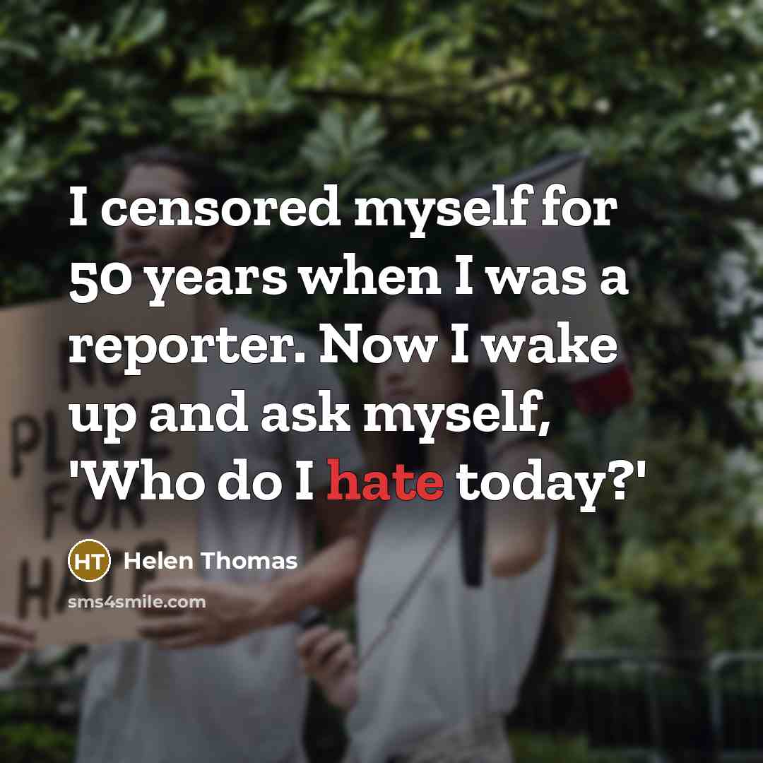 “I censored myself for 50 years when I was a reporter. Now I wake up and ask myself, 'Who do I hate today?'” quote by Helen Thomas
