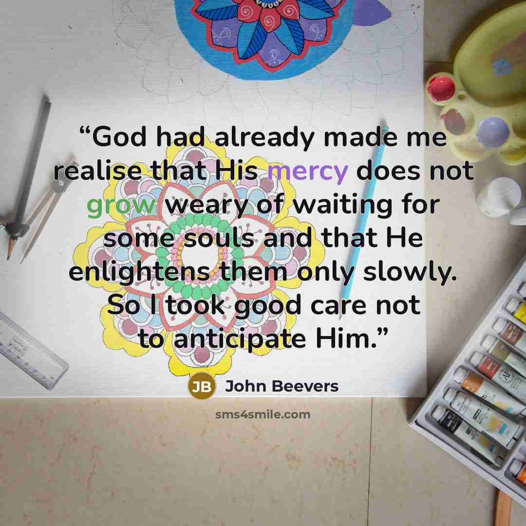 “God had already made me realise that His mercy does not grow weary of waiting for some souls and that He enlightens them only slowly. So I took good care not to anticipate Him.” quote by John Beevers