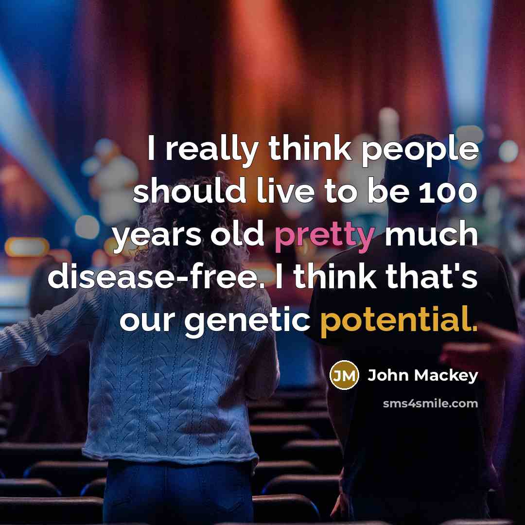 “I really think people should live to be 100 years old pretty much disease-free. I think that's our genetic potential.” quote by John Mackey