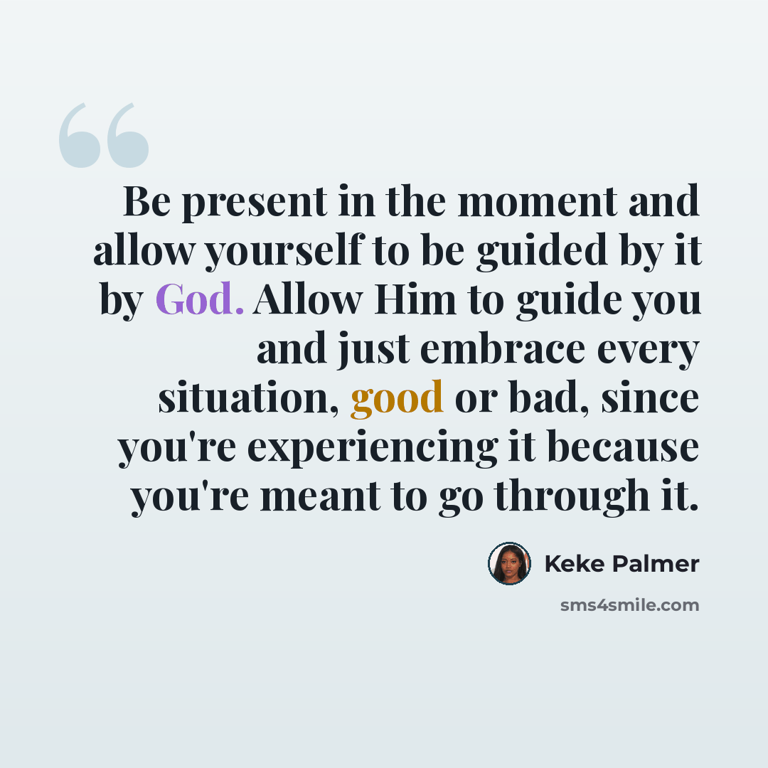 “Be present in the moment and allow yourself to be guided by it by God. Allow Him to guide you and just embrace every situation, good or bad, since you're experiencing it because you're meant to go through it.” quote by Keke Palmer